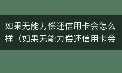 如果无能力偿还信用卡会怎么样（如果无能力偿还信用卡会怎么样处理）