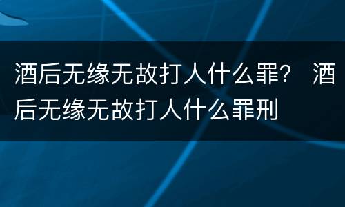 酒后无缘无故打人什么罪？ 酒后无缘无故打人什么罪刑