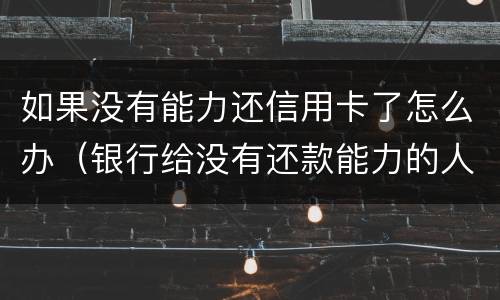 如果没有能力还信用卡了怎么办（银行给没有还款能力的人办理信用卡）