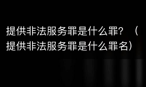 提供非法服务罪是什么罪？（提供非法服务罪是什么罪名）