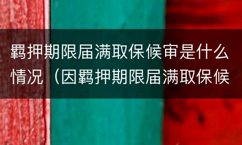 羁押期限届满取保候审是什么情况（因羁押期限届满取保候审）