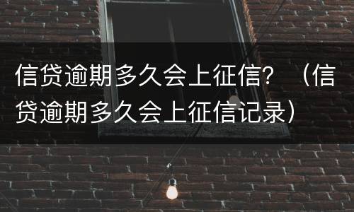 信贷逾期多久会上征信？（信贷逾期多久会上征信记录）