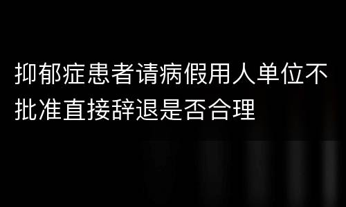 抑郁症患者请病假用人单位不批准直接辞退是否合理