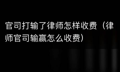 官司打输了律师怎样收费（律师官司输赢怎么收费）