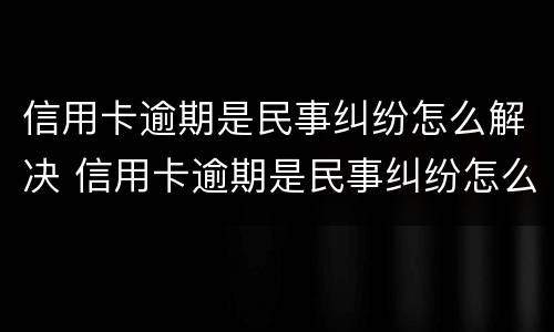 信用卡逾期是民事纠纷怎么解决 信用卡逾期是民事纠纷怎么解决的