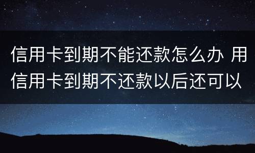 信用卡到期不能还款怎么办 用信用卡到期不还款以后还可以用吗