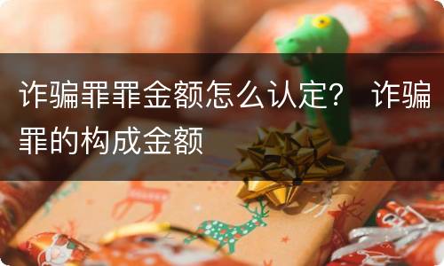 诈骗罪罪金额怎么认定？ 诈骗罪的构成金额