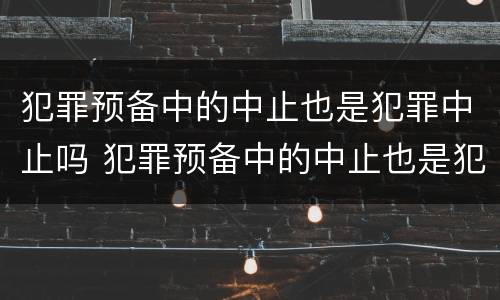 犯罪预备中的中止也是犯罪中止吗 犯罪预备中的中止也是犯罪中止吗对吗