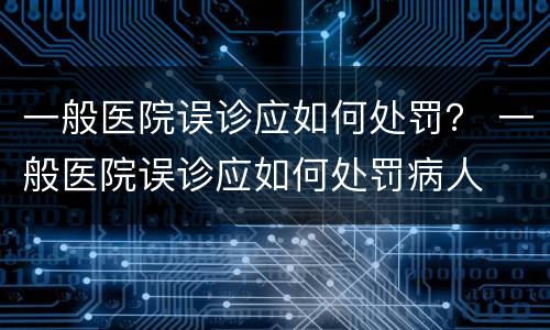 一般医院误诊应如何处罚？ 一般医院误诊应如何处罚病人