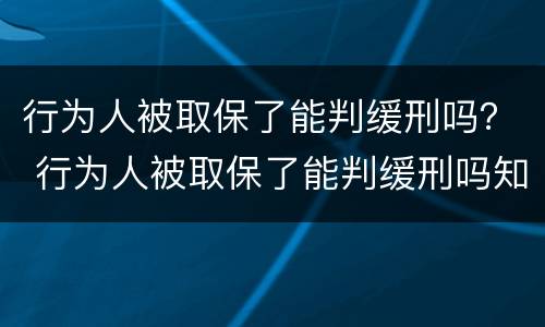 行为人被取保了能判缓刑吗？ 行为人被取保了能判缓刑吗知乎