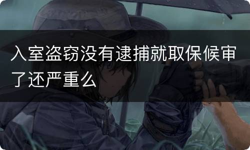 入室盗窃没有逮捕就取保候审了还严重么