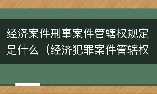 经济案件刑事案件管辖权规定是什么（经济犯罪案件管辖权）