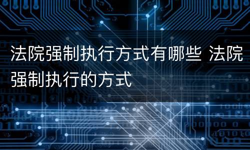 法院强制执行方式有哪些 法院强制执行的方式