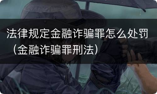 法律规定金融诈骗罪怎么处罚（金融诈骗罪刑法）