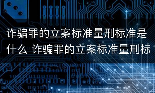 诈骗罪的立案标准量刑标准是什么 诈骗罪的立案标准量刑标准是什么意思