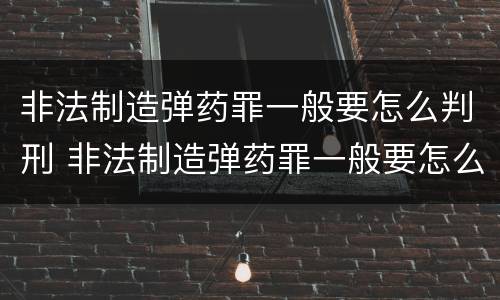 非法制造弹药罪一般要怎么判刑 非法制造弹药罪一般要怎么判刑的