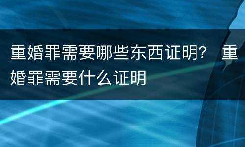 重婚罪需要哪些东西证明？ 重婚罪需要什么证明