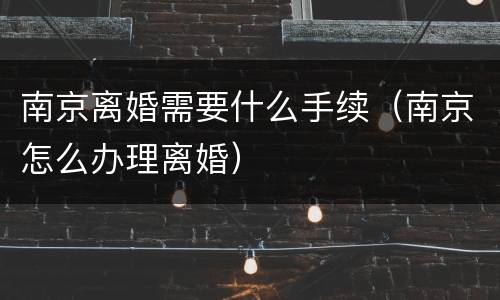 南京离婚需要什么手续（南京怎么办理离婚）