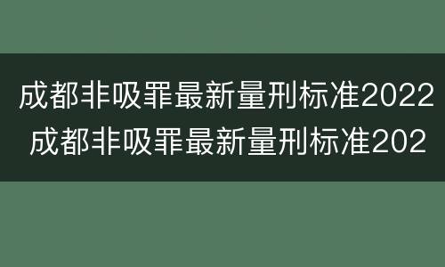 成都非吸罪最新量刑标准2022 成都非吸罪最新量刑标准2022年