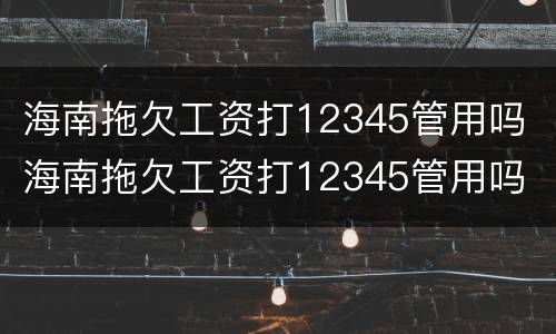 海南拖欠工资打12345管用吗 海南拖欠工资打12345管用吗