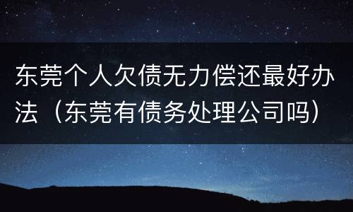 东莞个人欠债无力偿还最好办法（东莞有债务处理公司吗）
