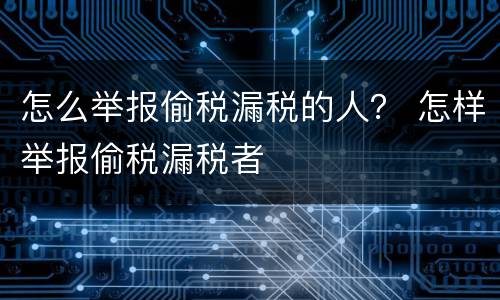 怎么举报偷税漏税的人？ 怎样举报偷税漏税者