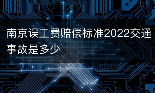 南京误工费赔偿标准2022交通事故是多少