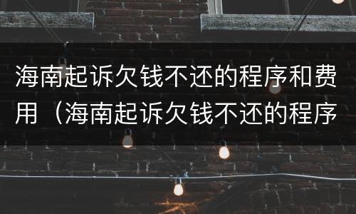 海南起诉欠钱不还的程序和费用（海南起诉欠钱不还的程序和费用是多少）