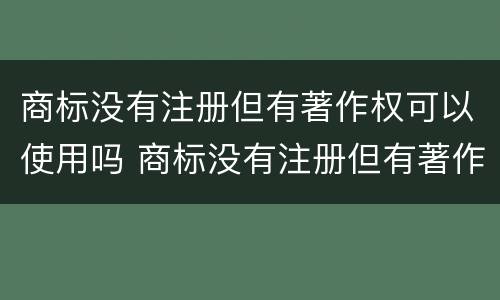 商标没有注册但有著作权可以使用吗 商标没有注册但有著作权可以使用吗怎么办