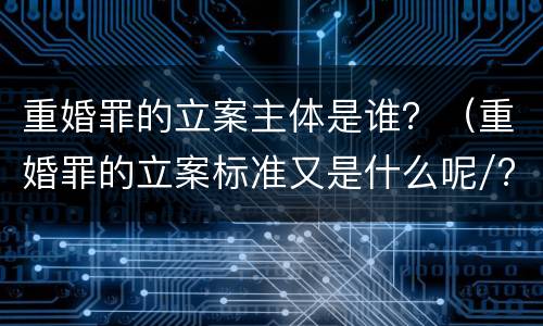 重婚罪的立案主体是谁？（重婚罪的立案标准又是什么呢/?）