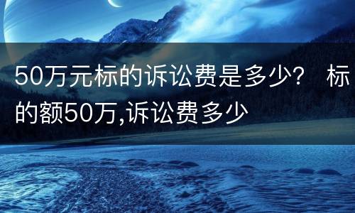 50万元标的诉讼费是多少？ 标的额50万,诉讼费多少