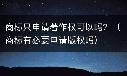 商标只申请著作权可以吗？（商标有必要申请版权吗）