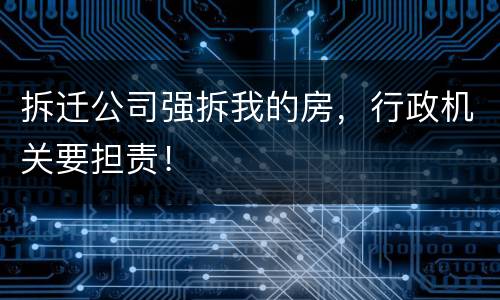 拆迁公司强拆我的房，行政机关要担责！