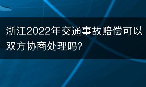 浙江2022年交通事故赔偿可以双方协商处理吗？