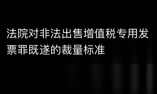 法院对非法出售增值税专用发票罪既遂的裁量标准