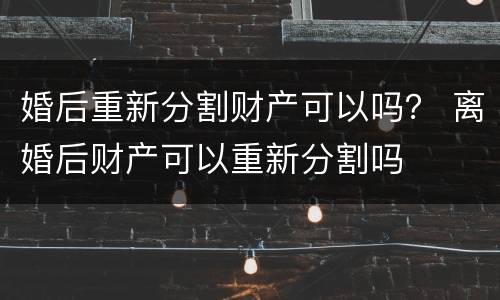 婚后重新分割财产可以吗？ 离婚后财产可以重新分割吗