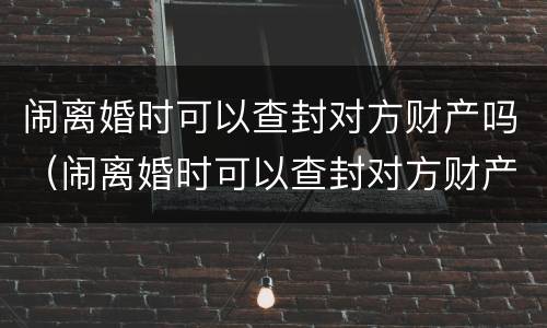 闹离婚时可以查封对方财产吗（闹离婚时可以查封对方财产吗知乎）