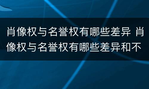 肖像权与名誉权有哪些差异 肖像权与名誉权有哪些差异和不同