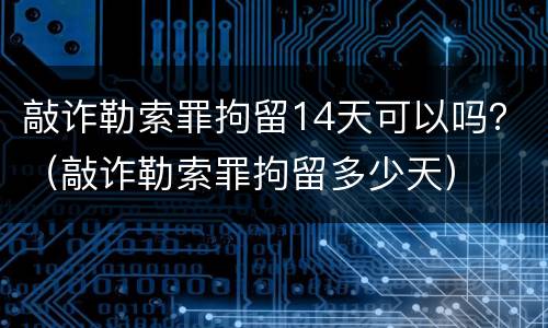 敲诈勒索罪拘留14天可以吗？（敲诈勒索罪拘留多少天）