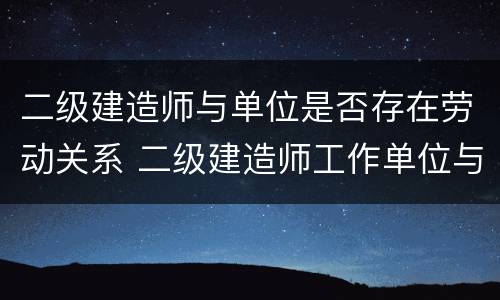 二级建造师与单位是否存在劳动关系 二级建造师工作单位与报考不一样