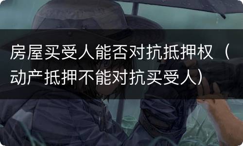 房屋买受人能否对抗抵押权（动产抵押不能对抗买受人）
