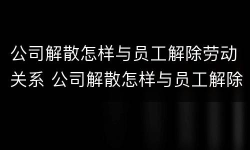 公司解散怎样与员工解除劳动关系 公司解散怎样与员工解除劳动关系呢