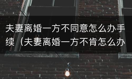 夫妻离婚一方不同意怎么办手续（夫妻离婚一方不肯怎么办）