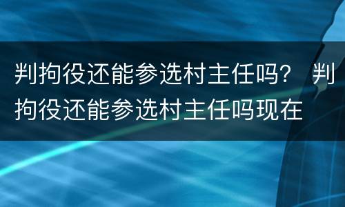 判拘役还能参选村主任吗？ 判拘役还能参选村主任吗现在