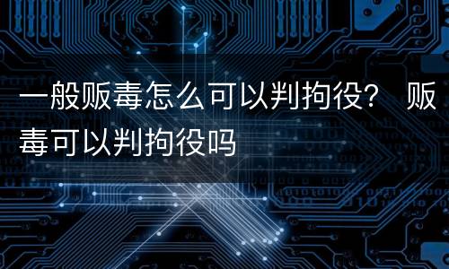 一般贩毒怎么可以判拘役？ 贩毒可以判拘役吗