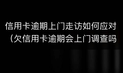 信用卡逾期上门走访如何应对（欠信用卡逾期会上门调查吗）