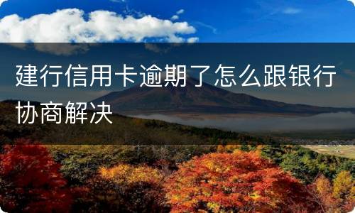 建行信用卡逾期了怎么跟银行协商解决