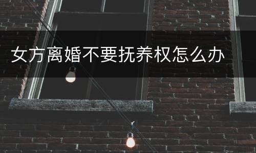 女方离婚不要抚养权怎么办