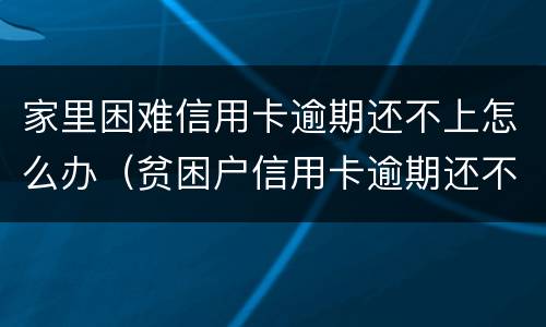 家里困难信用卡逾期还不上怎么办（贫困户信用卡逾期还不起怎么办）
