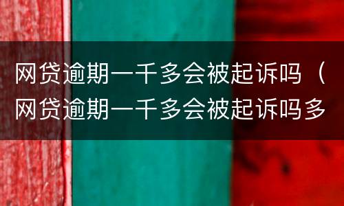 网贷逾期一千多会被起诉吗（网贷逾期一千多会被起诉吗多少钱）